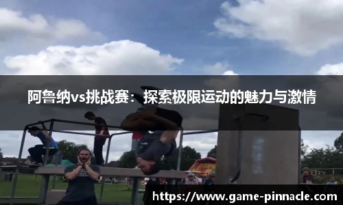 阿鲁纳vs挑战赛：探索极限运动的魅力与激情