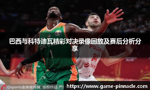 巴西与科特迪瓦精彩对决录像回放及赛后分析分享