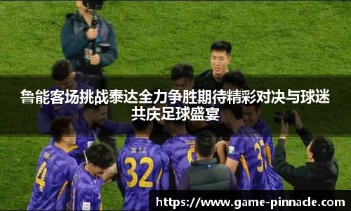 鲁能客场挑战泰达全力争胜期待精彩对决与球迷共庆足球盛宴