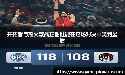 开拓者与热火激战正酣谁能在这场对决中笑到最后